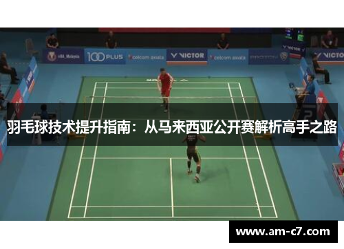 羽毛球技术提升指南：从马来西亚公开赛解析高手之路