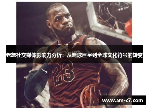 老詹社交媒体影响力分析：从篮球巨星到全球文化符号的转变