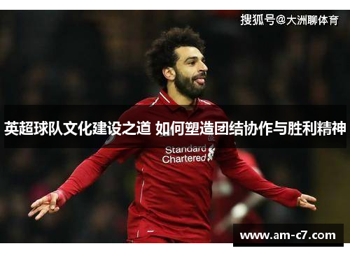 英超球队文化建设之道 如何塑造团结协作与胜利精神