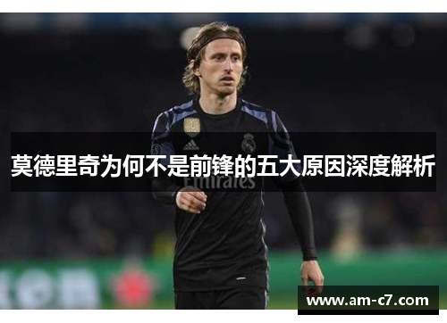 莫德里奇为何不是前锋的五大原因深度解析