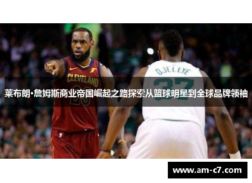 莱布朗·詹姆斯商业帝国崛起之路探索从篮球明星到全球品牌领袖