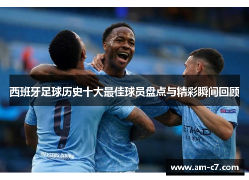 西班牙足球历史十大最佳球员盘点与精彩瞬间回顾