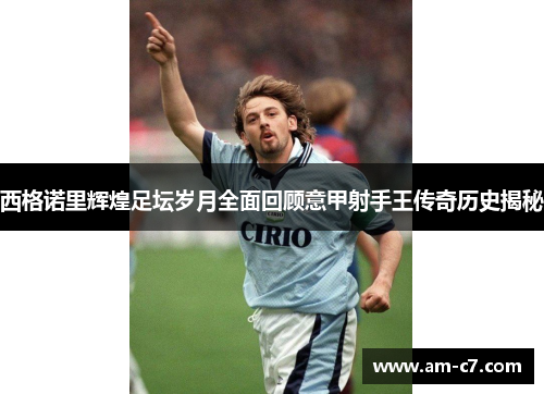 西格诺里辉煌足坛岁月全面回顾意甲射手王传奇历史揭秘