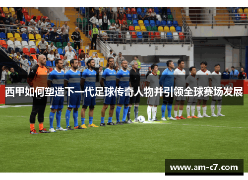 西甲如何塑造下一代足球传奇人物并引领全球赛场发展