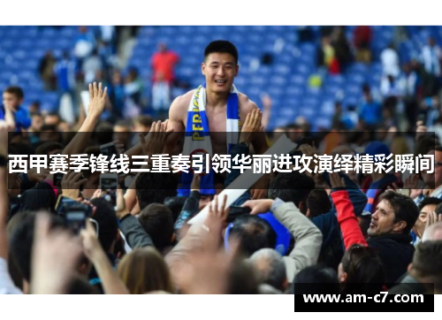 西甲赛季锋线三重奏引领华丽进攻演绎精彩瞬间