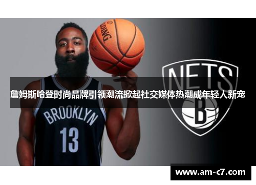 詹姆斯哈登时尚品牌引领潮流掀起社交媒体热潮成年轻人新宠 詹姆斯哈登时尚品牌引领潮流掀起社交媒体热潮成年轻人新宠