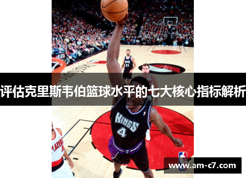 评估克里斯韦伯篮球水平的七大核心指标解析