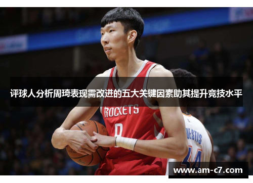 评球人分析周琦表现需改进的五大关键因素助其提升竞技水平 评球人分析周琦表现需改进的五大关键因素助其提升竞技水平