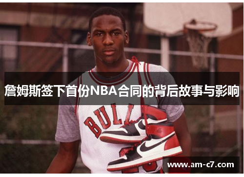 詹姆斯签下首份NBA合同的背后故事与影响 詹姆斯签下首份NBA合同的背后故事与影响