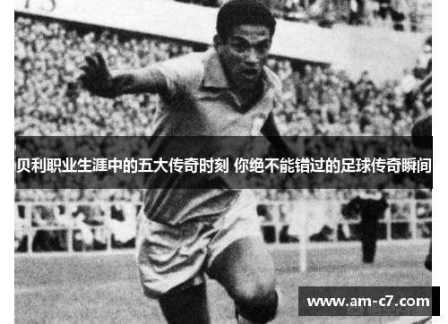 贝利职业生涯中的五大传奇时刻 你绝不能错过的足球传奇瞬间 贝利职业生涯中的五大传奇时刻 你绝不能错过的足球传奇瞬间