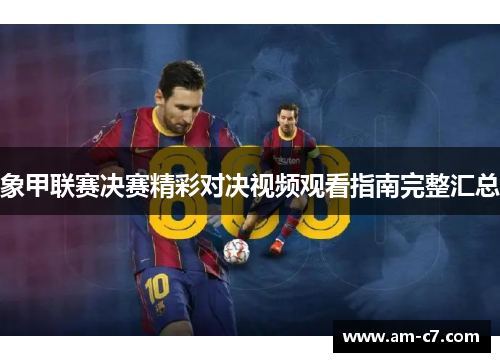 象甲联赛决赛精彩对决视频观看指南完整汇总 象甲联赛决赛精彩对决视频观看指南完整汇总