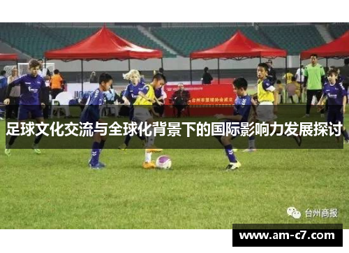 足球文化交流与全球化背景下的国际影响力发展探讨 足球文化交流与全球化背景下的国际影响力发展探讨