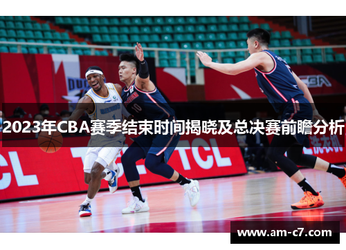 2023年CBA赛季结束时间揭晓及总决赛前瞻分析
