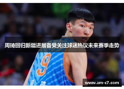 周琦回归新疆进展备受关注球迷热议未来赛季走势