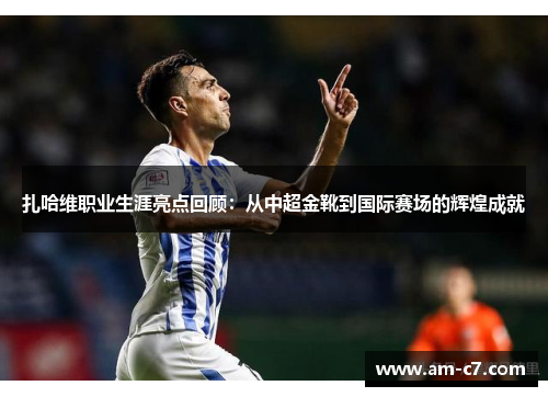 扎哈维职业生涯亮点回顾：从中超金靴到国际赛场的辉煌成就