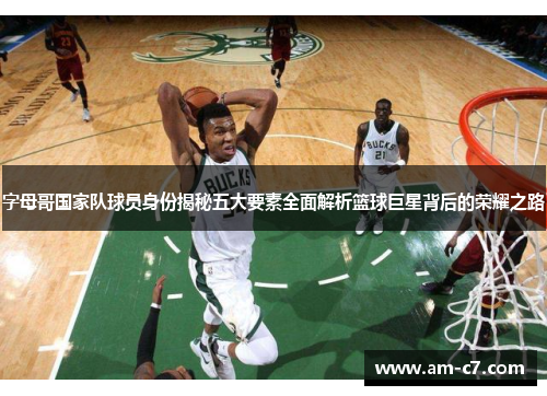 字母哥国家队球员身份揭秘五大要素全面解析篮球巨星背后的荣耀之路