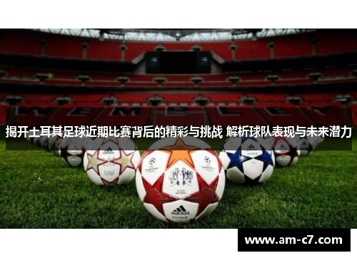 揭开土耳其足球近期比赛背后的精彩与挑战 解析球队表现与未来潜力 揭开土耳其足球近期比赛背后的精彩与挑战 解析球队表现与未来潜力