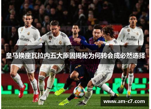 皇马换座瓦拉内五大原因揭秘为何转会成必然选择