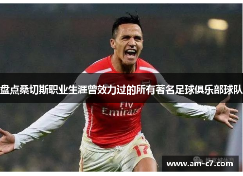 盘点桑切斯职业生涯曾效力过的所有著名足球俱乐部球队