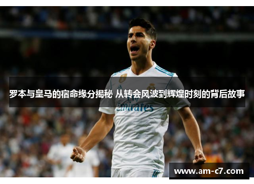 罗本与皇马的宿命缘分揭秘 从转会风波到辉煌时刻的背后故事
