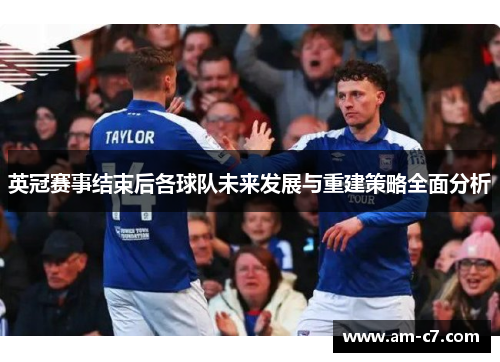 英冠赛事结束后各球队未来发展与重建策略全面分析