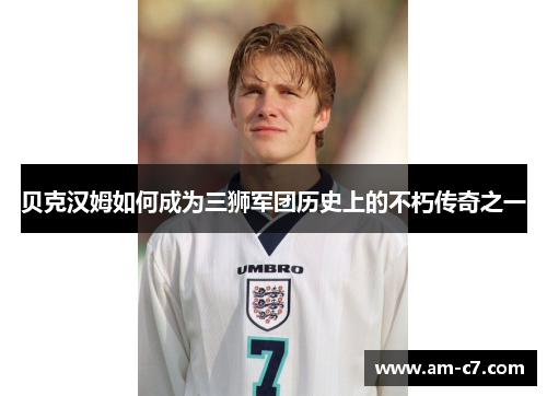 贝克汉姆如何成为三狮军团历史上的不朽传奇之一