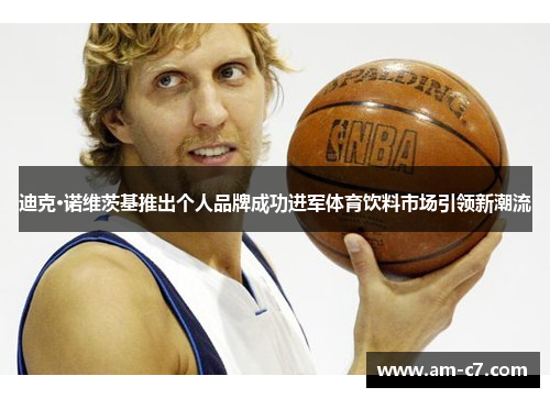 迪克·诺维茨基推出个人品牌成功进军体育饮料市场引领新潮流