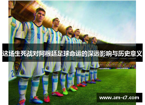 这场生死战对阿根廷足球命运的深远影响与历史意义
