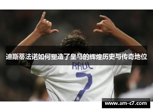 迪斯蒂法诺如何塑造了皇马的辉煌历史与传奇地位 迪斯蒂法诺如何塑造了皇马的辉煌历史与传奇地位