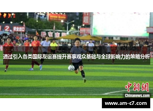 通过引入各类国际友谊赛提升赛事观众基础与全球影响力的策略分析