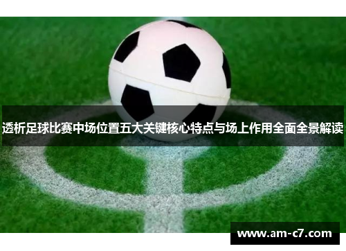 透析足球比赛中场位置五大关键核心特点与场上作用全面全景解读 透析足球比赛中场位置五大关键核心特点与场上作用全面全景解读