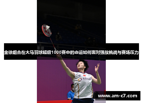 金徐组合在大马羽球超级1000赛中的命运如何面对强敌挑战与赛场压力