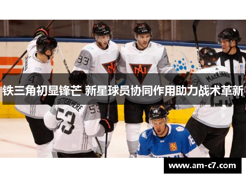 铁三角初显锋芒 新星球员协同作用助力战术革新