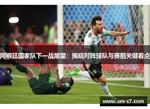 阿根廷国家队下一战展望：揭晓对阵球队与赛前关键看点