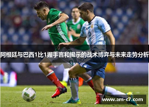 阿根廷与巴西1比1握手言和揭示的战术博弈与未来走势分析
