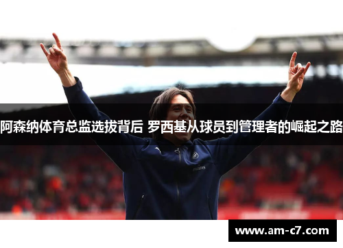 阿森纳体育总监选拔背后 罗西基从球员到管理者的崛起之路