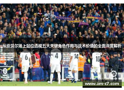 从坎贝尔场上站位透视五大关键角色作用与战术价值的全面深度解析