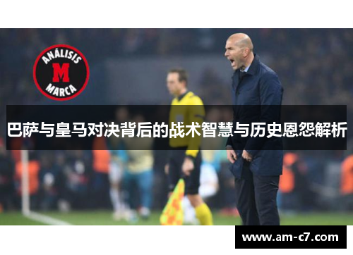 巴萨与皇马对决背后的战术智慧与历史恩怨解析