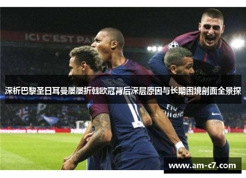 深析巴黎圣日耳曼屡屡折戟欧冠背后深层原因与长期困境剖面全景探