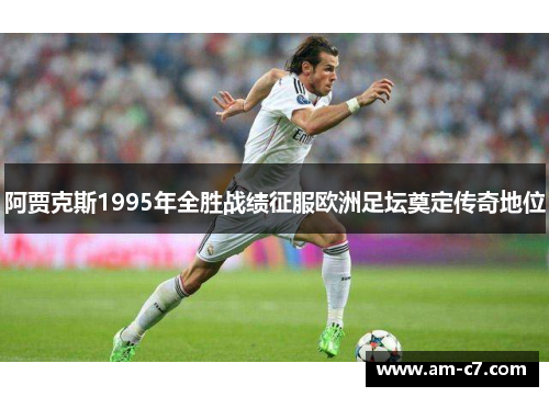 阿贾克斯1995年全胜战绩征服欧洲足坛奠定传奇地位