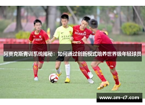 阿贾克斯青训系统揭秘：如何通过创新模式培养世界级年轻球员