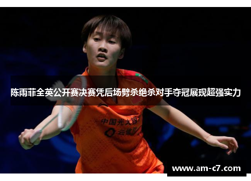 陈雨菲全英公开赛决赛凭后场劈杀绝杀对手夺冠展现超强实力