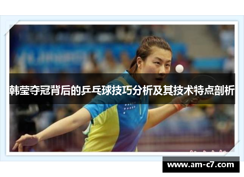 韩莹夺冠背后的乒乓球技巧分析及其技术特点剖析