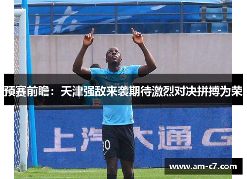 预赛前瞻：天津强敌来袭期待激烈对决拼搏为荣