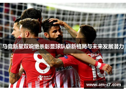 马竞新星双响绝杀彰显球队崭新格局与未来发展潜力