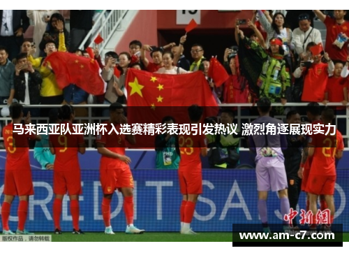 马来西亚队亚洲杯入选赛精彩表现引发热议 激烈角逐展现实力