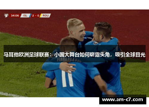 马耳他欧洲足球联赛：小国大舞台如何崭露头角，吸引全球目光