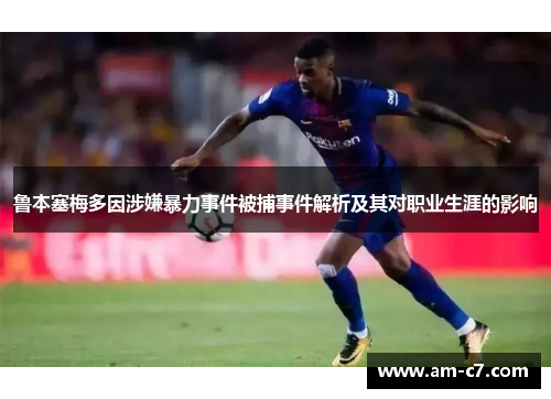 鲁本塞梅多因涉嫌暴力事件被捕事件解析及其对职业生涯的影响