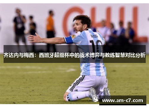 齐达内与梅西：西班牙超级杯中的战术博弈与教练智慧对比分析