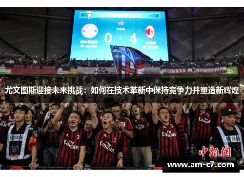 尤文图斯迎接未来挑战：如何在技术革新中保持竞争力并塑造新辉煌